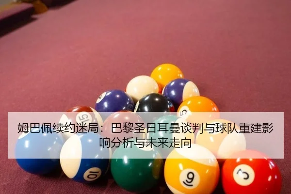 姆巴佩续约迷局：巴黎圣日耳曼谈判与球队重建影响分析与未来走向