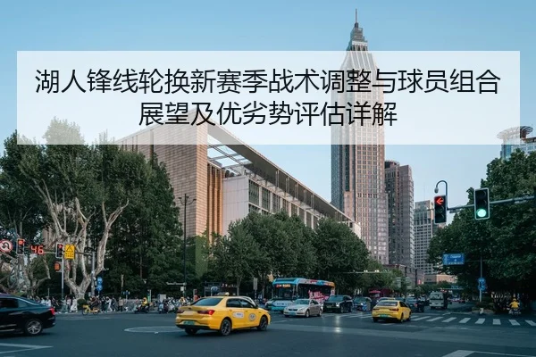 湖人锋线轮换新赛季战术调整与球员组合展望及优劣势评估详解